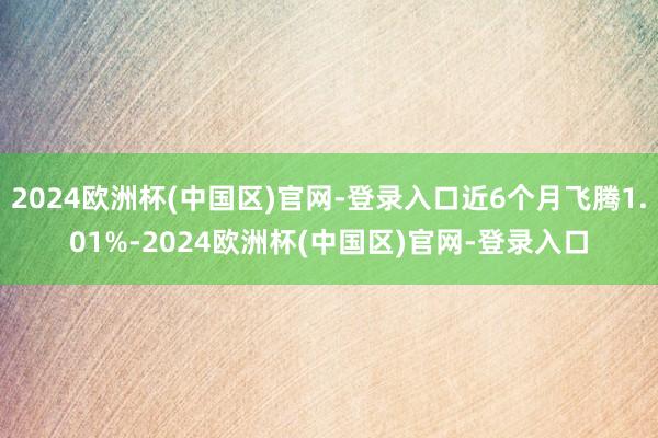 2024欧洲杯(中国区)官网-登录入口近6个月飞腾1.01%-2024欧洲杯(中国区)官网-登录入口
