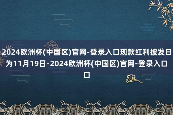 2024欧洲杯(中国区)官网-登录入口现款红利披发日为11月19日-2024欧洲杯(中国区)官网-登录入口