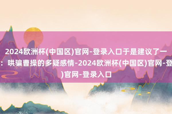 2024欧洲杯(中国区)官网-登录入口于是建议了一条妙计：哄骗曹操的多疑感情-2024欧洲杯(中国区)官网-登录入口