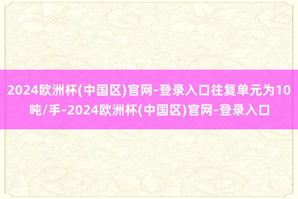 2024欧洲杯(中国区)官网-登录入口往复单元为10吨/手-2024欧洲杯(中国区)官网-登录入口