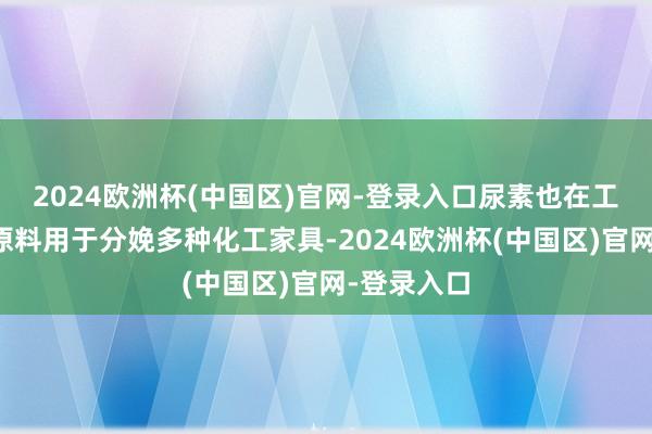 2024欧洲杯(中国区)官网-登录入口尿素也在工业上手脚原料用于分娩多种化工家具-2024欧洲杯(中国区)官网-登录入口