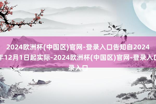 2024欧洲杯(中国区)官网-登录入口告知自2024年12月1日起实际-2024欧洲杯(中国区)官网-登录入口