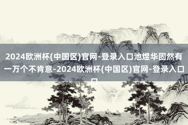 2024欧洲杯(中国区)官网-登录入口池煜华固然有一万个不肯意-2024欧洲杯(中国区)官网-登录入口