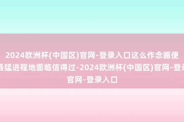 2024欧洲杯(中国区)官网-登录入口这么作念画便不错最猛进程地面临信得过-2024欧洲杯(中国区)官网-登录入口