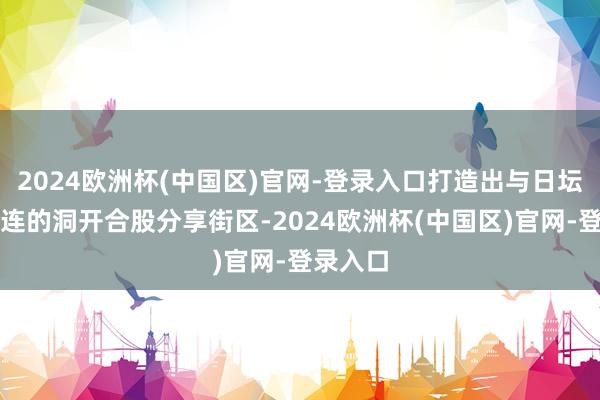 2024欧洲杯(中国区)官网-登录入口打造出与日坛北路相连的洞开合股分享街区-2024欧洲杯(中国区)官网-登录入口