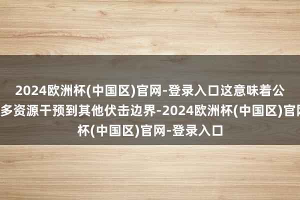 2024欧洲杯(中国区)官网-登录入口这意味着公司不错把更多资源干预到其他伏击边界-2024欧洲杯(中国区)官网-登录入口