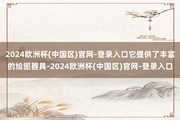 2024欧洲杯(中国区)官网-登录入口它提供了丰富的绘图器具-2024欧洲杯(中国区)官网-登录入口